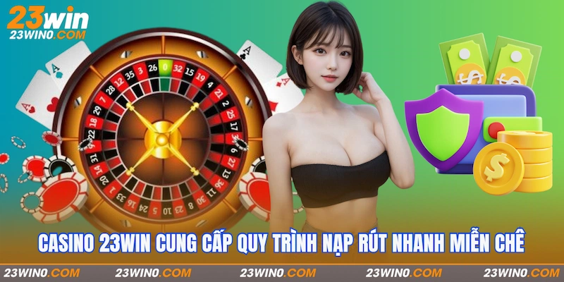 Casino 23Win cung cấp quy trình nạp rút nhanh miễn chê