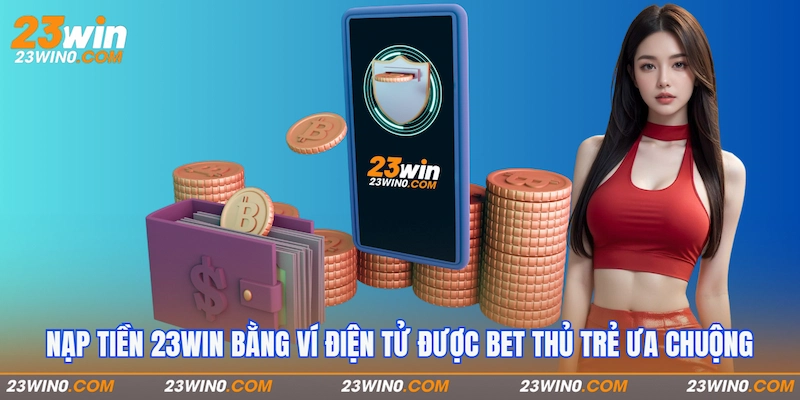 Nạp tiền 23Win bằng ví điện tử được bet thủ trẻ ưa chuộng