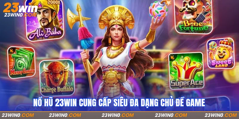 Nổ hũ 23Win cung cấp siêu đa dạng chủ đề game